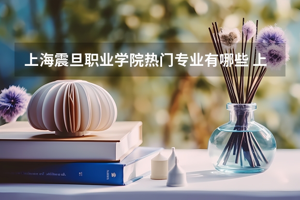 上海震旦职业学院热门专业有哪些 上海震旦职业学院热门专业及就业前景