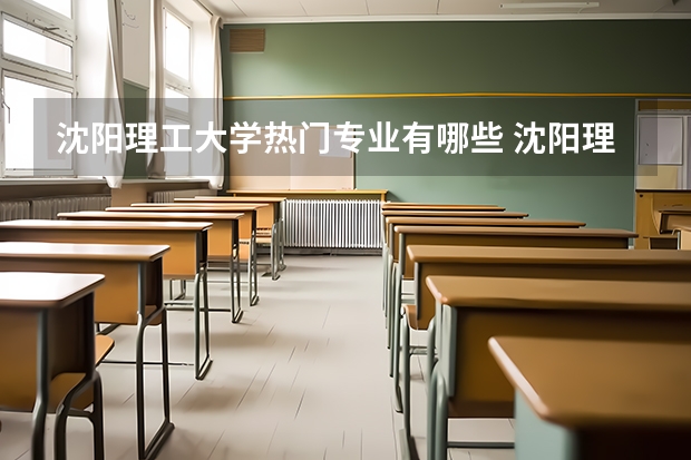 沈阳理工大学热门专业有哪些 沈阳理工大学热门专业及就业前景