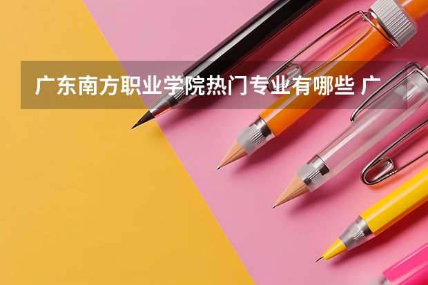 广东南方职业学院热门专业有哪些 广东南方职业学院热门专业及就业前景