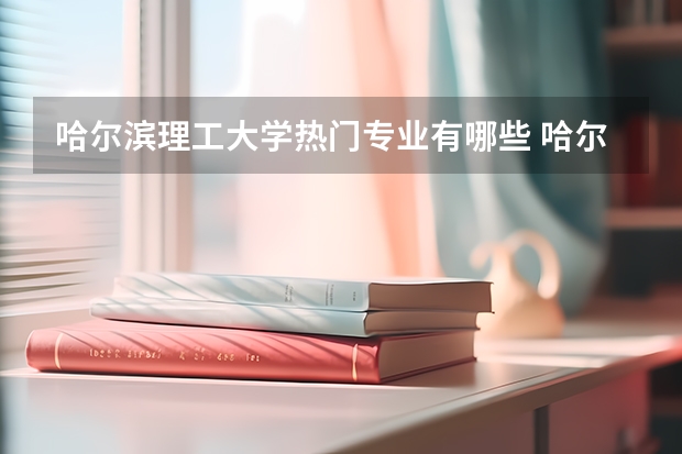 哈尔滨理工大学热门专业有哪些 哈尔滨理工大学热门专业及就业前景