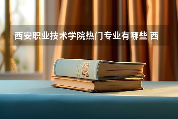 西安职业技术学院热门专业有哪些 西安职业技术学院热门专业及就业前景