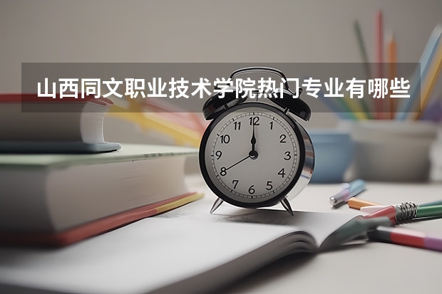 山西同文职业技术学院热门专业有哪些 山西同文职业技术学院热门专业及就业前景