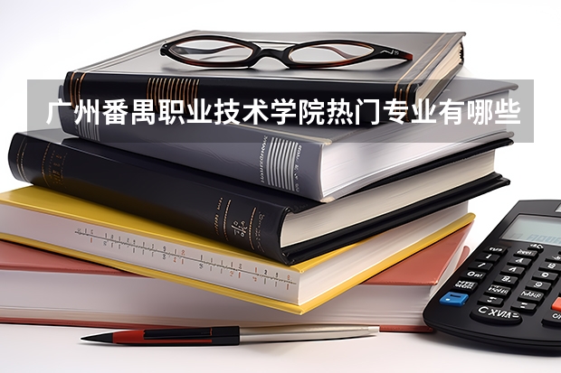 广州番禺职业技术学院热门专业有哪些 广州番禺职业技术学院热门专业及就业前景