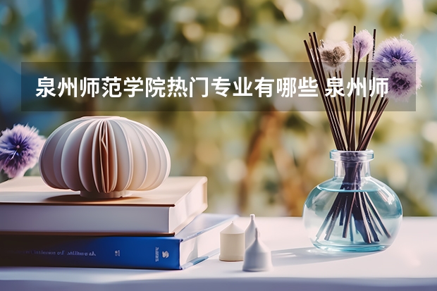 泉州师范学院热门专业有哪些 泉州师范学院热门专业及就业前景