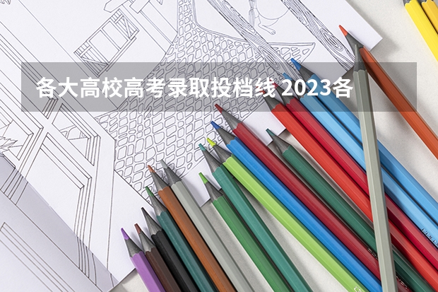 各大高校高考录取投档线 2023各院校投档分数线 多少分能上