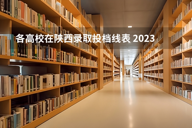 各高校在陕西录取投档线表 2023年陕西各大学院校录取分数线