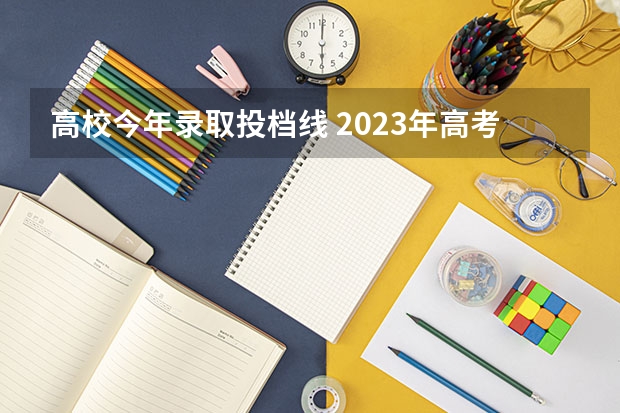 高校今年录取投档线 2023年高考高校投档线