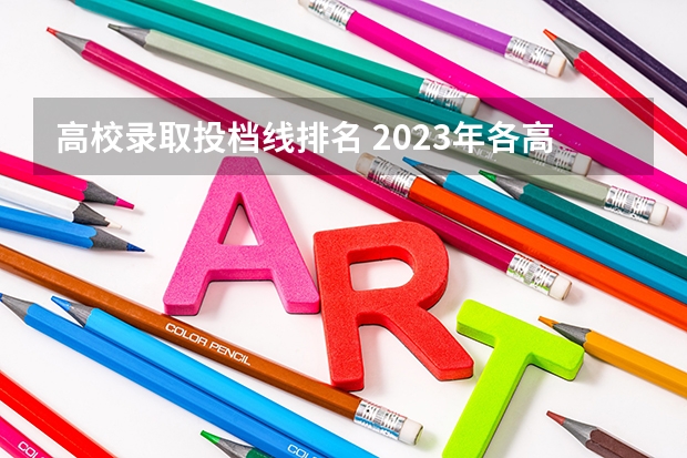 高校录取投档线排名 2023年各高校投档线