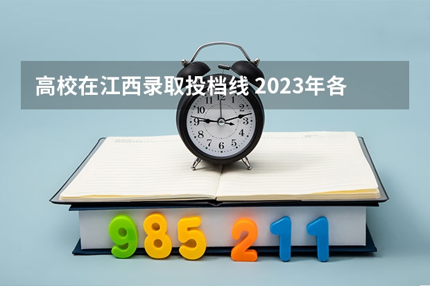 高校在江西录取投档线 2023年各高校投档线江西