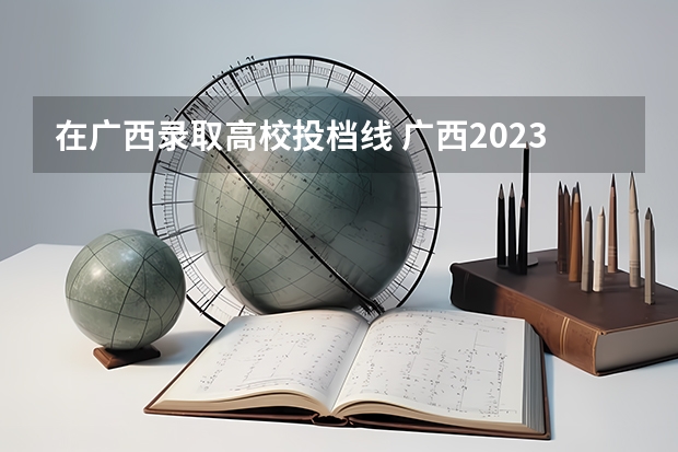 在广西录取高校投档线 广西2023二本大学投档线是多少分