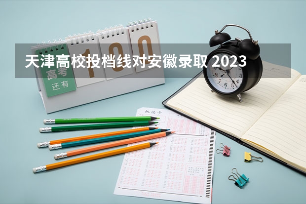 天津高校投档线对安徽录取 2023天津大学全国各省高考录取分数线公布