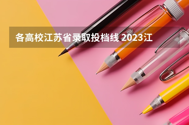 各高校江苏省录取投档线 2023江苏各院校投档分数线