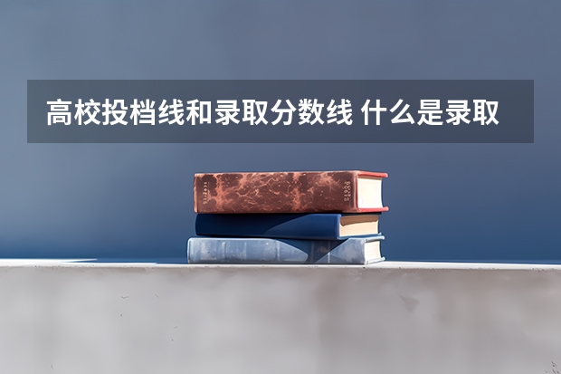 高校投档线和录取分数线 什么是录取分数线？什么是投档分数线？二者有什么不同？