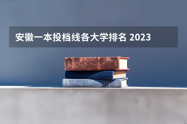 安徽一本投档线各大学排名 2023安徽一本各高校投档线