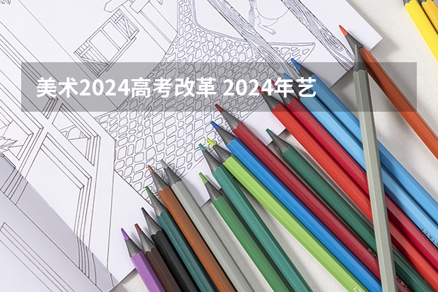 美术2024高考改革 2024年艺考有哪些变化？