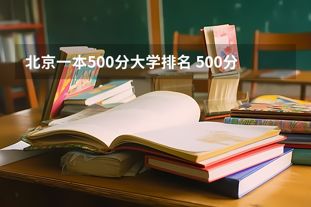 北京一本500分大学排名 500分左右的一本大学有哪些