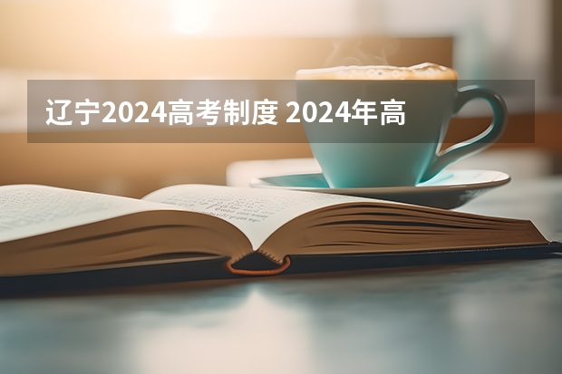 辽宁2024高考制度 2024年高考政策