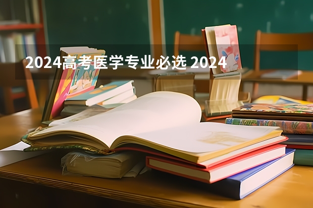 2024高考医学专业必选 2024年高考各大学对选科要求主要变化是？