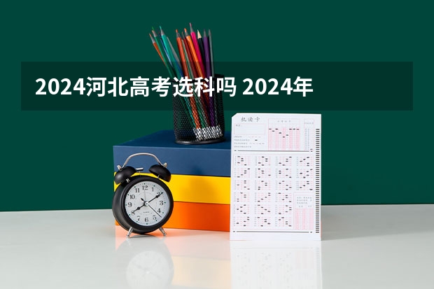 2024河北高考选科吗 2024年高考各大学对选科要求主要变化是？