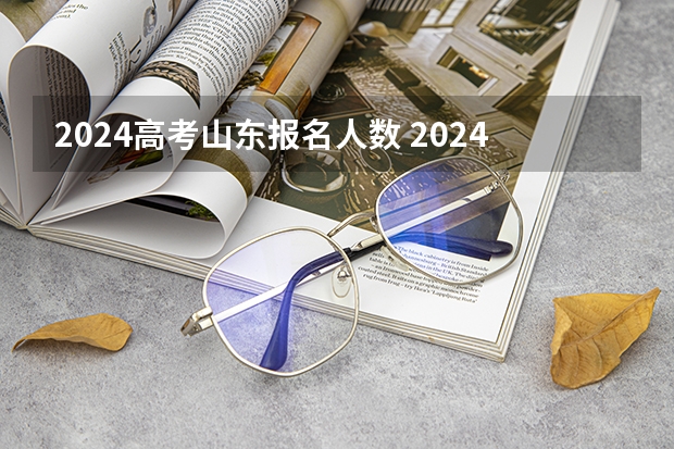 2024高考山东报名人数 2024年高考报名人数是多少？