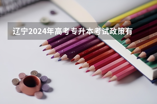 辽宁2024年高考专升本考试政策有哪些变化？