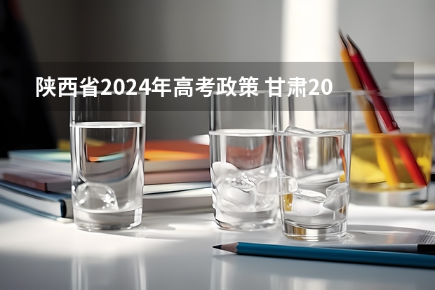 陕西省2024年高考政策 甘肃2024年高考政策 新高考哪几个省份2024？