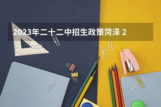 2023年二十二中招生政策菏泽 2022菏泽市本科录取人数 山东菏泽高考分数线