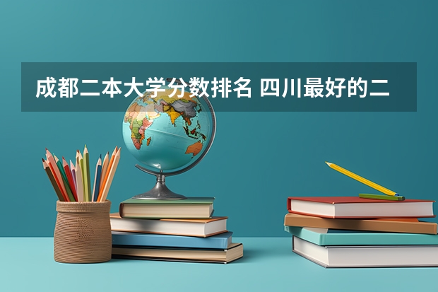 成都二本大学分数排名 四川最好的二本大学排名文科 文科大学二本院校排名