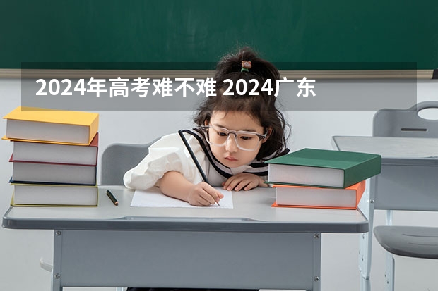 2024年高考难不难 2024广东高考选科要求 湖北省2024年高考政策