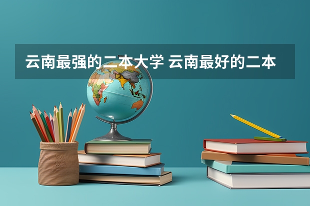 云南最强的二本大学 云南最好的二本大学名单 云南二本院校排名