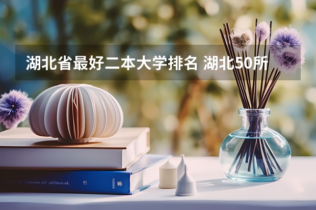 湖北省最好二本大学排名 湖北50所二本大学排名 武汉二本大学排名及分数线理科