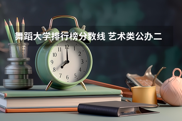 舞蹈大学排行榜分数线 艺术类公办二本大学及分数线 舞蹈类大学排名及录取线