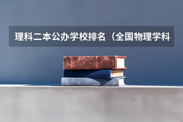 理科二本公办学校排名（全国物理学科大学排名）