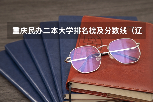 重庆民办二本大学排名榜及分数线（辽宁公办二本大学排名及分数线）