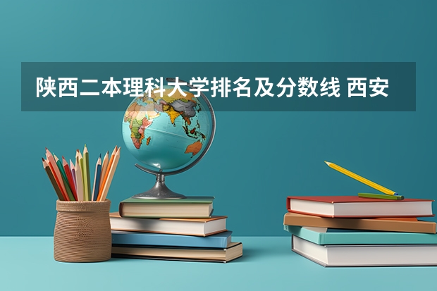 陕西二本理科大学排名及分数线 西安的二本院校排名及分数线 西安二本院校排名及录取分数线理科