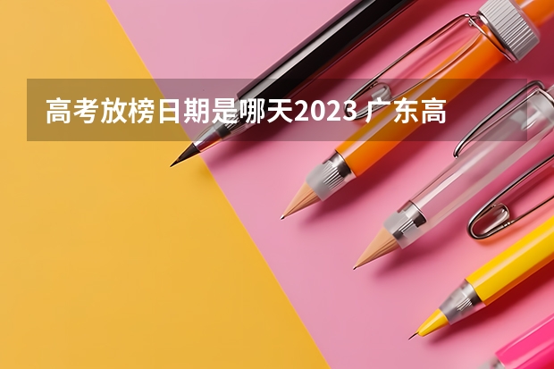 高考放榜日期是哪天2023 广东高考2023放榜时间 历年高考出分时间