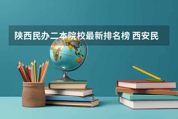 陕西民办二本院校最新排名榜 西安民办二本大学排名 陕西省民办二本大学排名及分数线