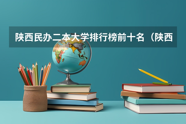 陕西民办二本大学排行榜前十名（陕西省民办二本大学排名及分数线）