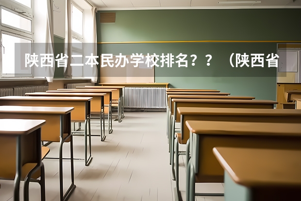 陕西省二本民办学校排名？？（陕西省民办二本大学排名及分数线）