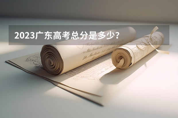 2023广东高考总分是多少？