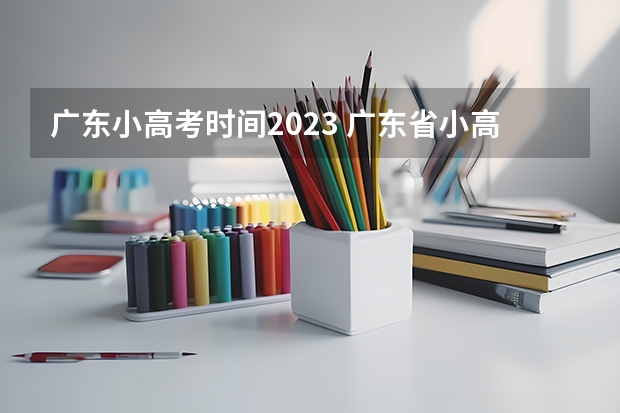 广东小高考时间2023 广东省小高考录取时间 广东2023年小高考报名时间