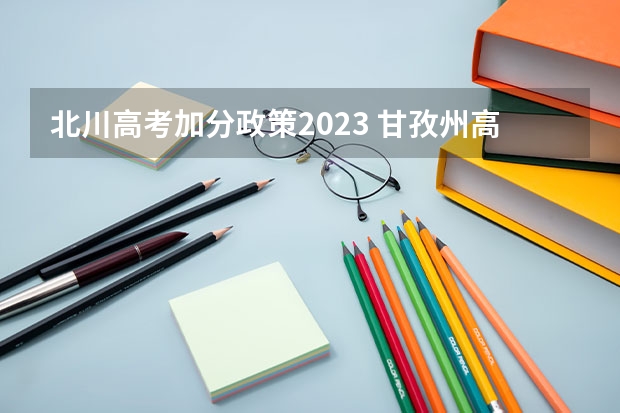 北川高考加分政策2023 甘孜州高考加分政策 多地高温破历史极值 是否影响高考?