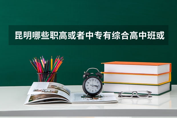 昆明哪些职高或者中专有综合高中班或者职教高考班？毕业能考大学的那种