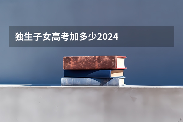 独生子女高考加多少2024