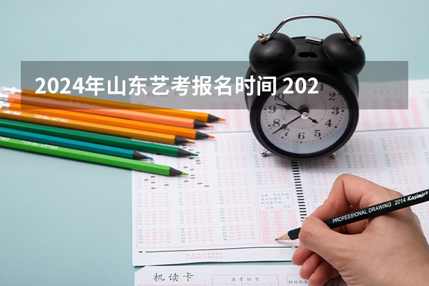 2024年山东艺考报名时间 2024年编导艺考生新政策 2024年艺考的时间安排是怎样的？