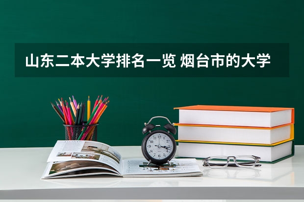 山东二本大学排名一览 烟台市的大学排名一览表 山东省大学二本排名一览表