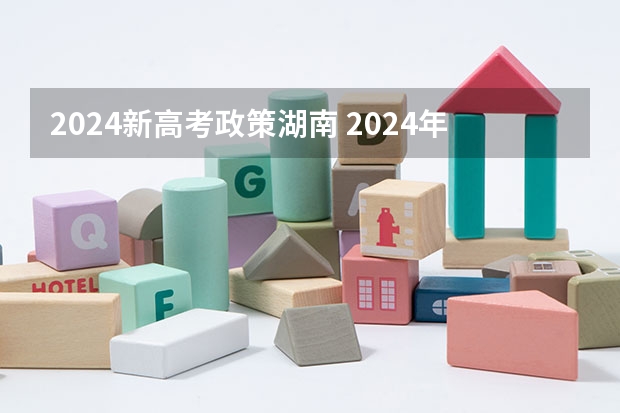 2024新高考政策湖南 2024年高考政策