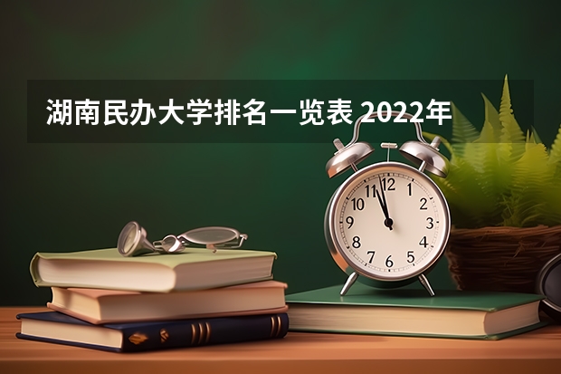 湖南民办大学排名一览表 2022年湖南二本大学最新排名