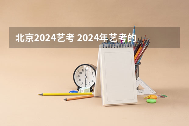 北京2024艺考 2024年艺考的时间安排是怎样的？