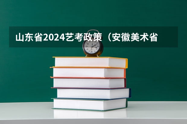 山东省2024艺考政策（安徽美术省考时间2024考试时间）